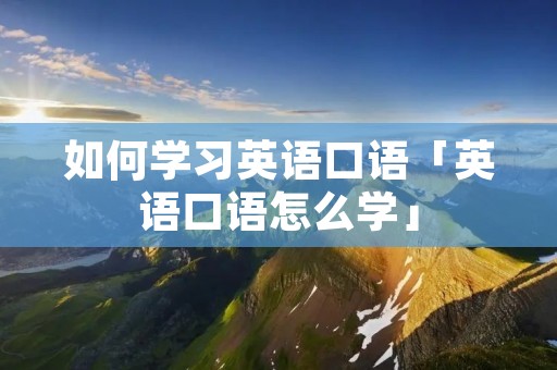 如何学习英语口语「英语口语怎么学」