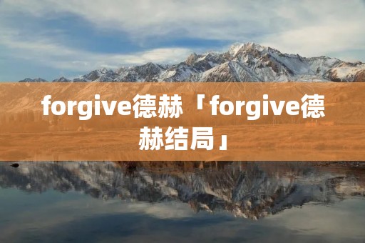 forgive德赫「forgive德赫结局」 forgive德赫「forgive德赫结局」