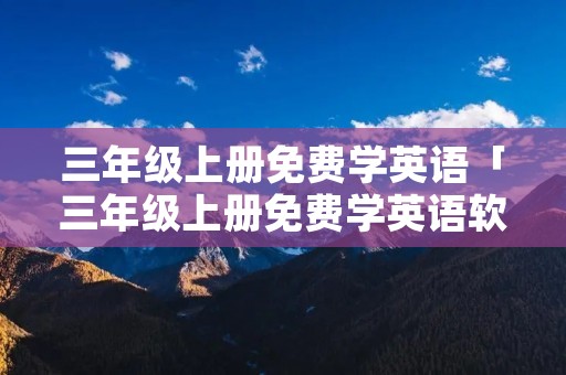 三年级上册免费学英语「三年级上册免费学英语软件」