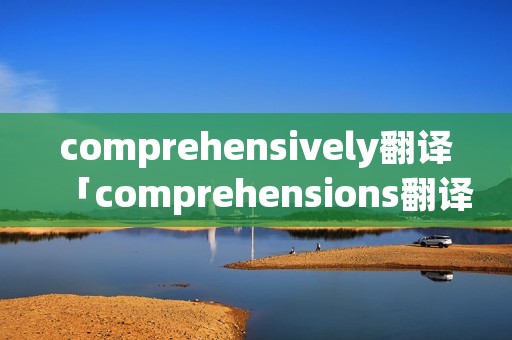 comprehensively翻译「comprehensions翻译」