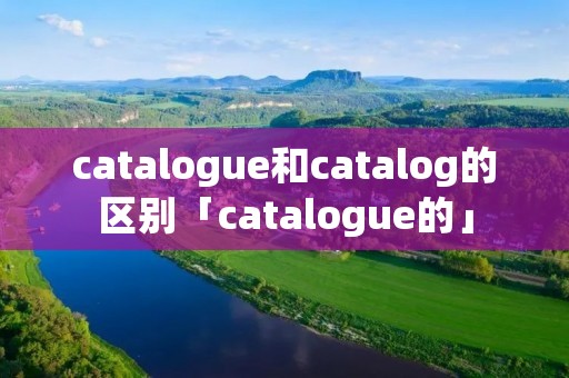 catalogue和catalog的区别「catalogue的」 catalogue和catalog的区别「catalogue的」