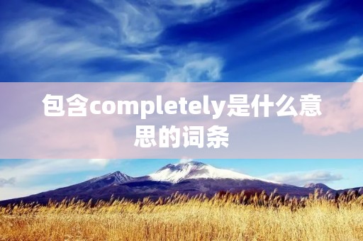 包含completely是什么意思的词条