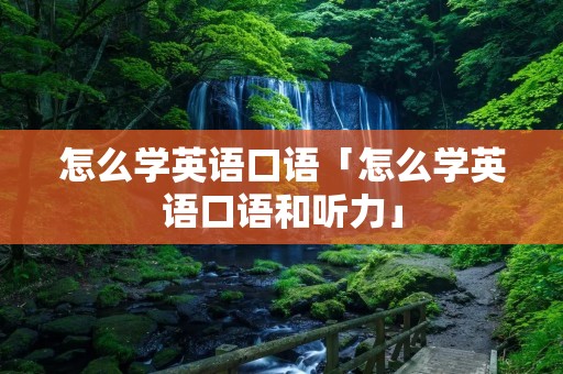 怎么学英语口语「怎么学英语口语和听力」 怎么学英语口语「怎么学英语口语和听力」