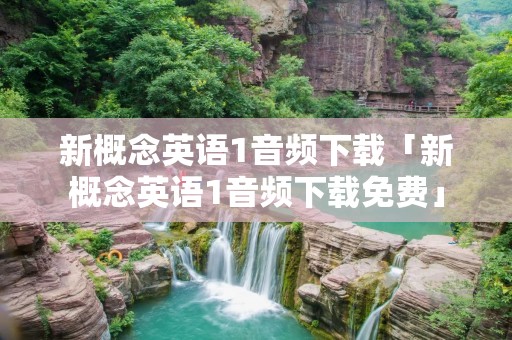 新概念英语1音频下载「新概念英语1音频下载免费」 新概念英语1音频下载「新概念英语1音频下载免费」