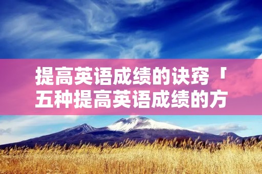 提高英语成绩的诀窍「五种提高英语成绩的方法英语」