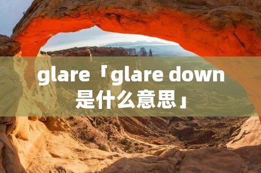 glare「glare down是什么意思」 glare「glare down是什么意思」