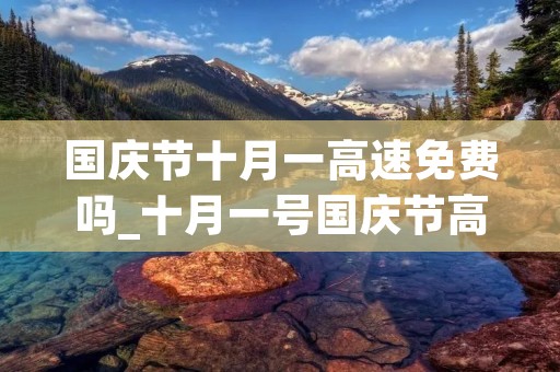国庆节十月一高速免费吗_十月一号国庆节高速免费吗