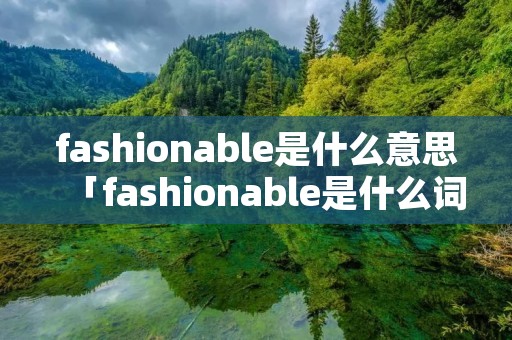 fashionable是什么意思「fashionable是什么词」 fashionable是什么意思「fashionable是什么词」