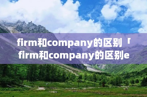 firm和company的区别「firm和company的区别enterprise」 firm和company的区别「firm和company的区别enterprise」