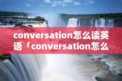 conversation怎么读英语「conversation怎么读用英语」