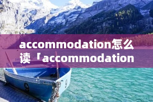 accommodation怎么读「accommodation怎么读音英语」 accommodation怎么读「accommodation怎么读音英语」