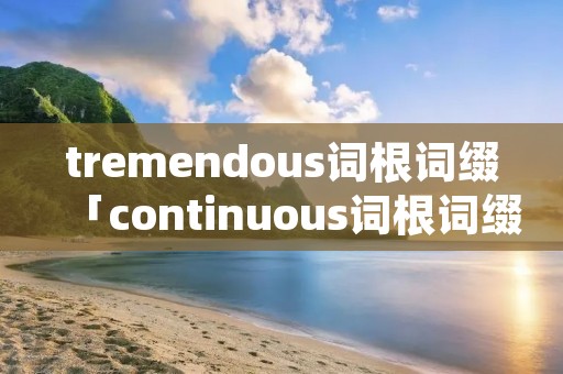 tremendous词根词缀「continuous词根词缀」