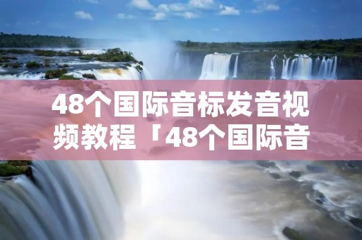 48个国际音标发音视频教程「48个国际音标发音视频教程杨老师讲解下」