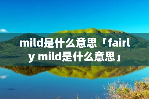 mild是什么意思「fairly mild是什么意思」 mild是什么意思「fairly mild是什么意思」