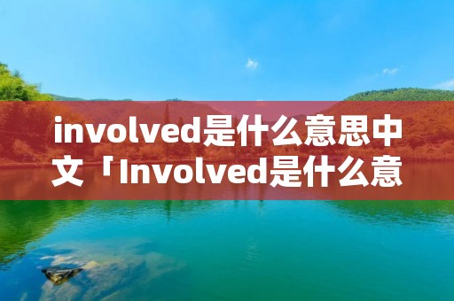 involved是什么意思中文「Involved是什么意思」