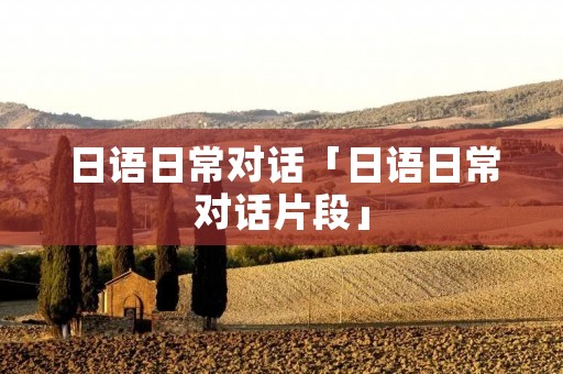 日语日常对话「日语日常对话片段」