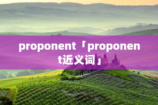 proponent「proponent近义词」 proponent「proponent近义词」