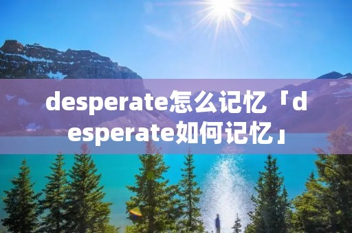 desperate怎么记忆「desperate如何记忆」 desperate怎么记忆「desperate如何记忆」