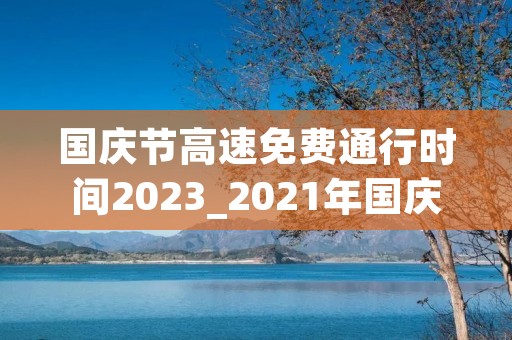 国庆节高速免费通行时间2023_2021年国庆节高速公路免费时间