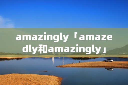 amazingly「amazedly和amazingly」