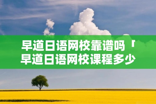 早道日语网校靠谱吗「早道日语网校课程多少钱」
