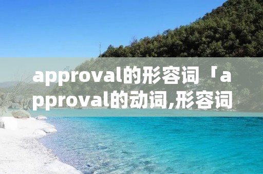 approval的形容词「approval的动词,形容词,副词」 approval的形容词「approval的动词,形容词,副词」