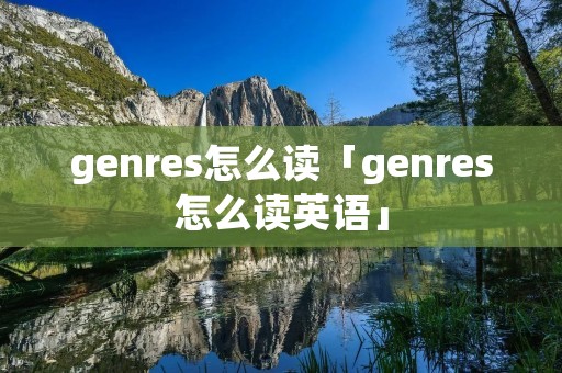 genres怎么读「genres怎么读英语」 genres怎么读「genres怎么读英语」