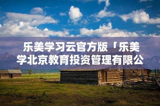 乐美学习云官方版「乐美学北京教育投资管理有限公司」 乐美学习云官方版「乐美学北京教育投资管理有限公司」