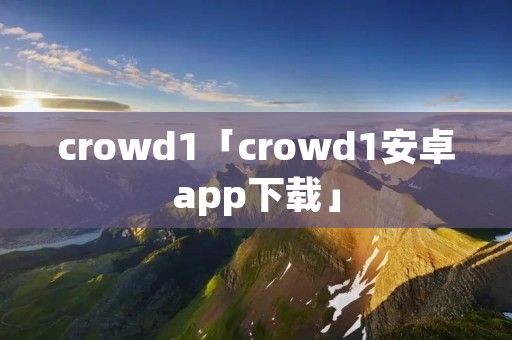 crowd1「crowd1安卓app下载」 crowd1「crowd1安卓app下载」