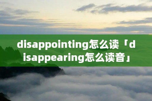 disappointing怎么读「disappearing怎么读音」 disappointing怎么读「disappearing怎么读音」