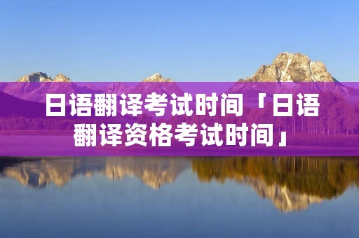 日语翻译考试时间「日语翻译资格考试时间」