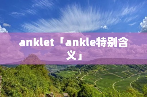 anklet「ankle特别含义」 anklet「ankle特别含义」