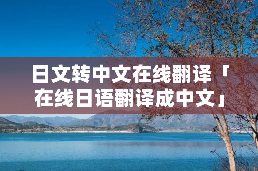 日文转中文在线翻译「在线日语翻译成中文」