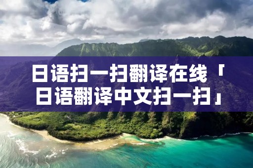 日语扫一扫翻译在线「日语翻译中文扫一扫」 日语扫一扫翻译在线「日语翻译中文扫一扫」