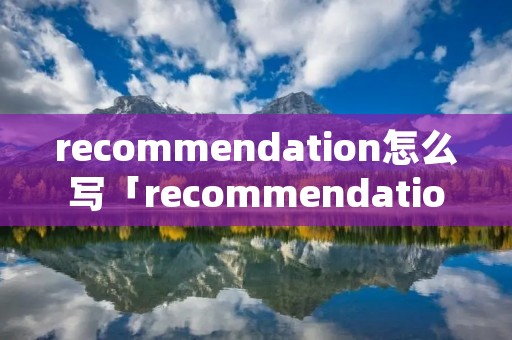 recommendation怎么写「recommendation怎么读」 recommendation怎么写「recommendation怎么读」