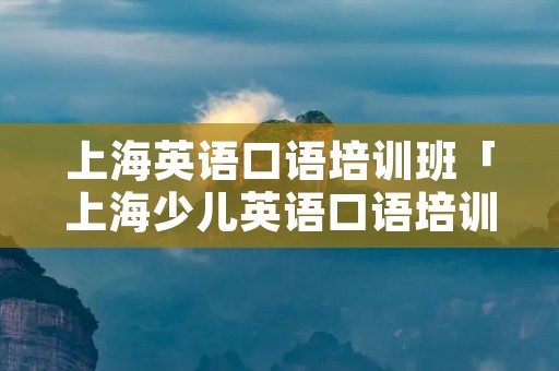上海英语口语培训班「上海少儿英语口语培训班」 上海英语口语培训班「上海少儿英语口语培训班」
