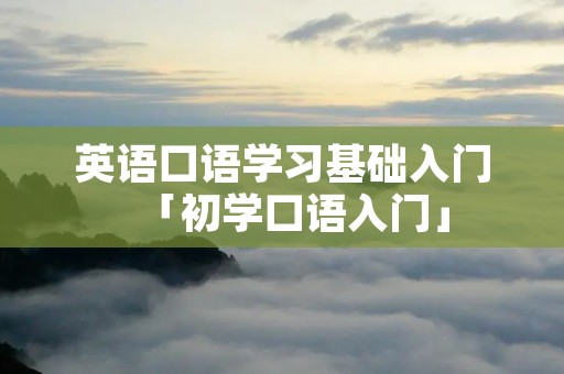 英语口语学习基础入门「初学口语入门」 英语口语学习基础入门「初学口语入门」