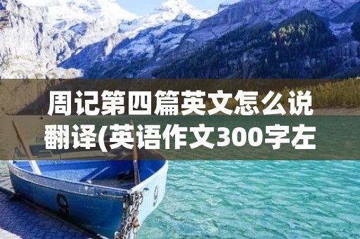 周记第四篇英文怎么说翻译(英语作文300字左右带翻译)
