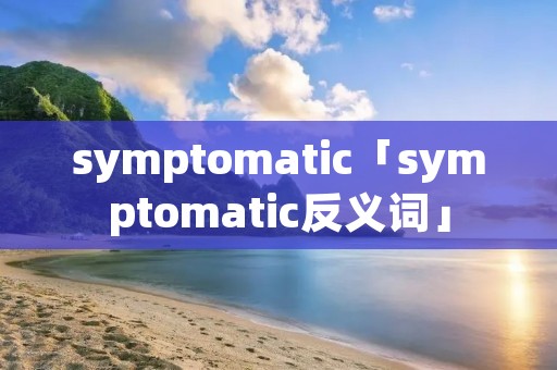 symptomatic「symptomatic反义词」