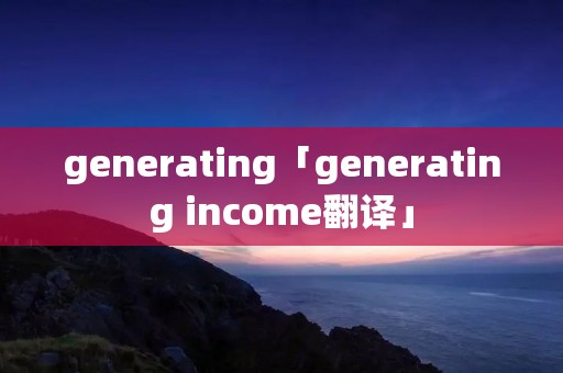 generating「generating income翻译」