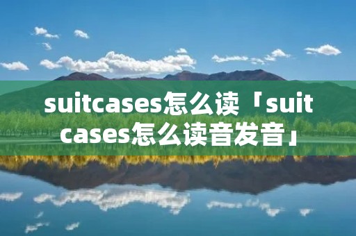 suitcases怎么读「suitcases怎么读音发音」 suitcases怎么读「suitcases怎么读音发音」