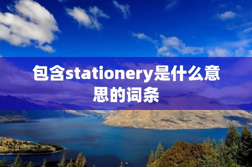包含stationery是什么意思的词条 包含stationery是什么意思的词条