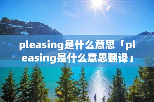 pleasing是什么意思「pleasing是什么意思翻译」