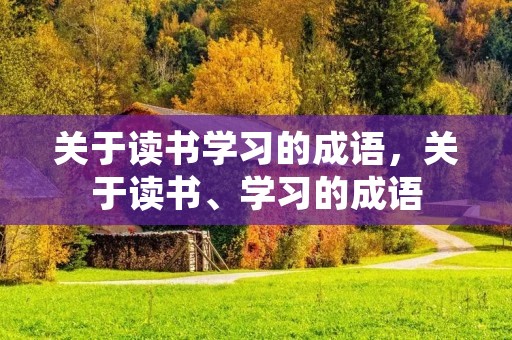 关于读书学习的成语,关于读书、学习的成语