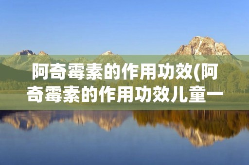 阿奇霉素的作用功效(阿奇霉素的作用功效儿童一次吃多少)
