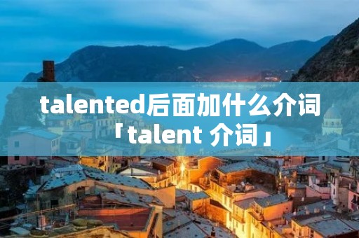 talented后面加什么介词「talent 介词」