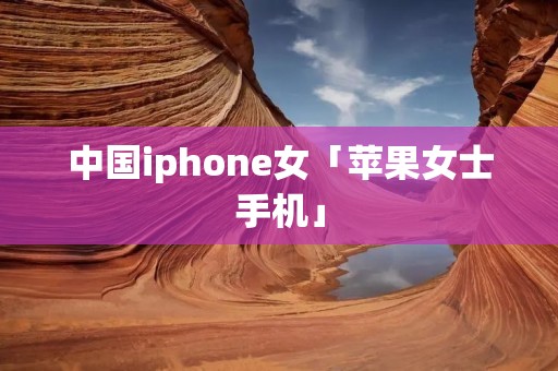 中国iphone女「苹果女士手机」