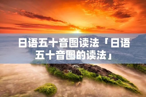 日语五十音图读法「日语五十音图的读法」