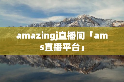 amazingj直播间「ams直播平台」 amazingj直播间「ams直播平台」