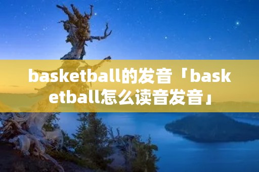 basketball的发音「basketball怎么读音发音」